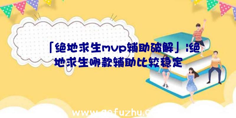 「绝地求生mvp辅助破解」|绝地求生哪款辅助比较稳定